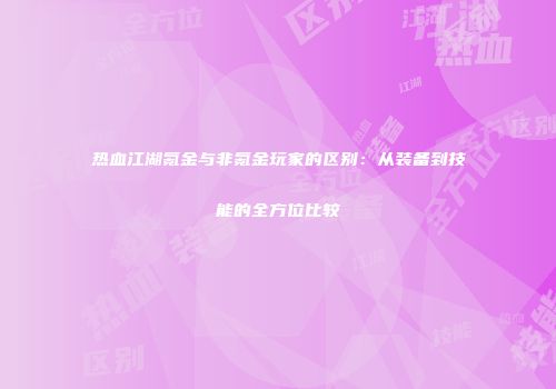 热血江湖氪金与非氪金玩家的区别：从装备到技能的全方位比较