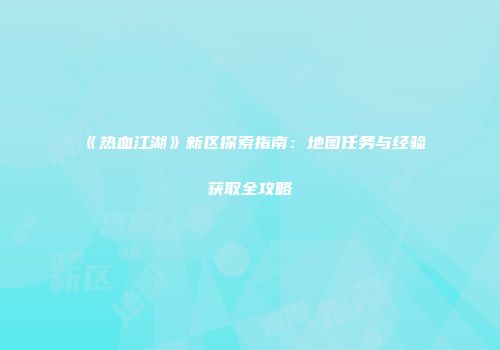《热血江湖》新区探索指南：地图任务与经验获取全攻略