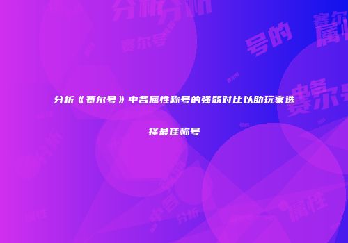 分析《赛尔号》中各属性称号的强弱对比以助玩家选择最佳称号