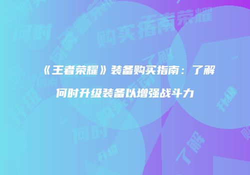 《王者荣耀》装备购买指南：了解何时升级装备以增强战斗力