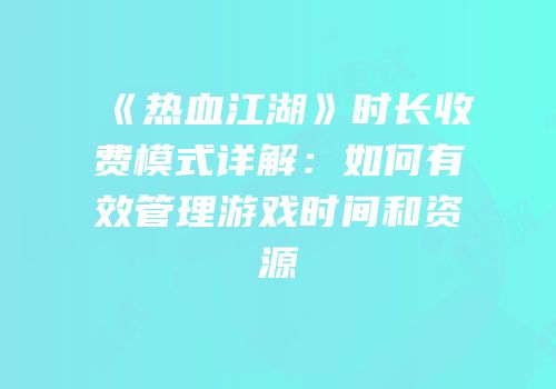 《热血江湖》时长收费模式详解：如何有效管理游戏时间和资源