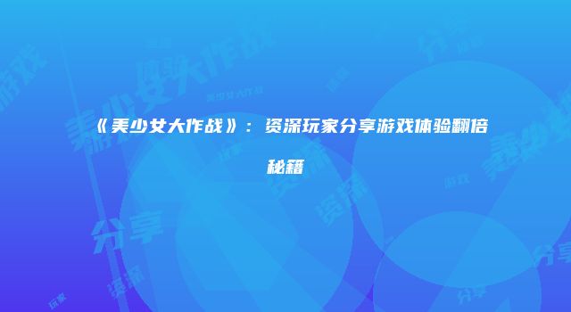 《美少女大作战》：资深玩家分享游戏体验翻倍秘籍