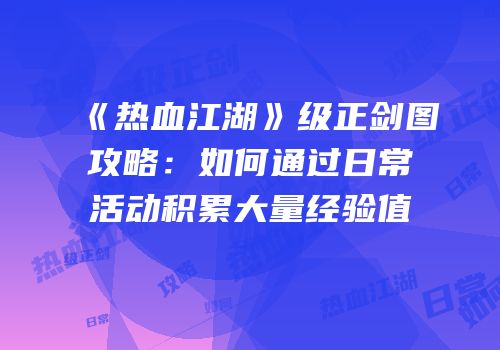 《热血江湖》级正剑图攻略：如何通过日常活动积累大量经验值