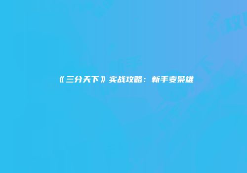 《三分天下》实战攻略：新手变枭雄
