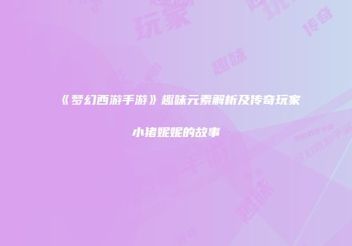 《梦幻西游手游》趣味元素解析及传奇玩家小猪妮妮的故事