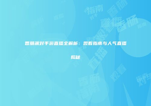 香肠派对手游直播全解析：观看指南与人气直播揭秘