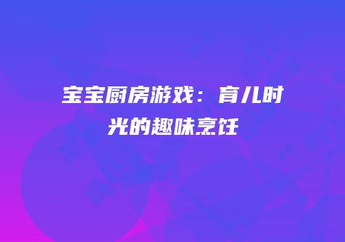 宝宝厨房游戏：育儿时光的趣味烹饪