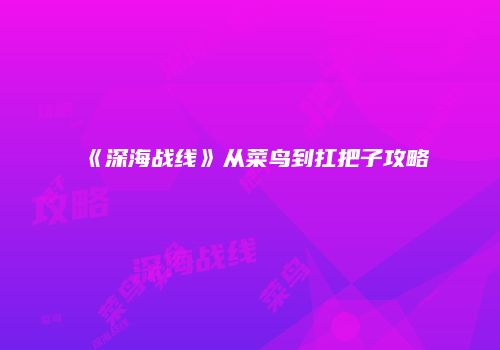 《深海战线》从菜鸟到扛把子攻略