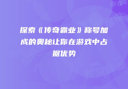 探索《传奇霸业》称号加成的奥秘让你在游戏中占据优势