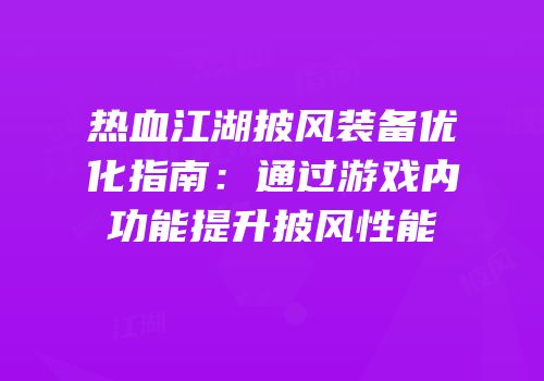 热血江湖披风装备优化指南：通过游戏内功能提升披风性能