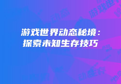 游戏世界动态秘境：探索未知生存技巧
