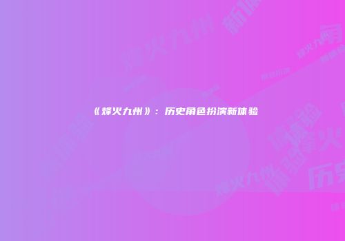 《烽火九州》：历史角色扮演新体验