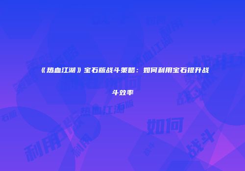 《热血江湖》宝石版战斗策略：如何利用宝石提升战斗效率