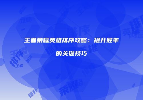 王者荣耀英雄排序攻略：提升胜率的关键技巧