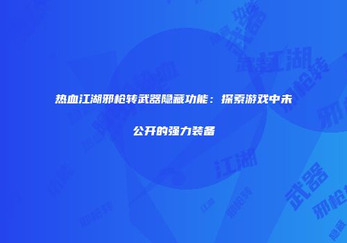 热血江湖邪枪转武器隐藏功能：探索游戏中未公开的强力装备