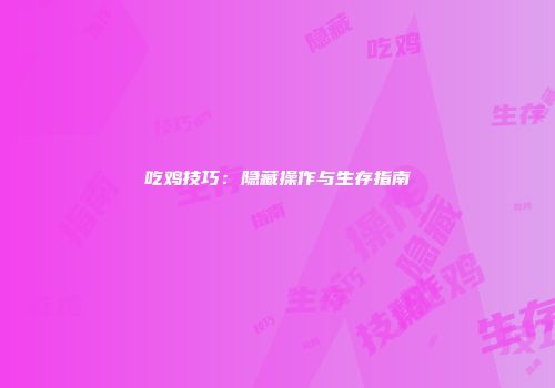 吃鸡技巧：隐藏操作与生存指南