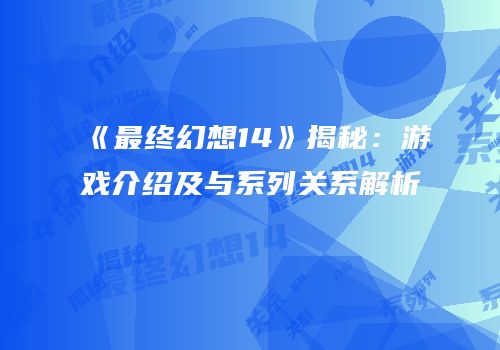 《最终幻想14》揭秘：游戏介绍及与系列关系解析