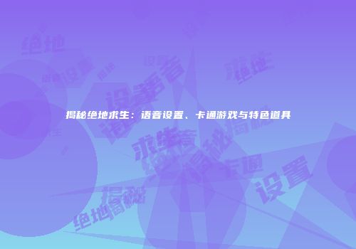 揭秘绝地求生：语音设置、卡通游戏与特色道具