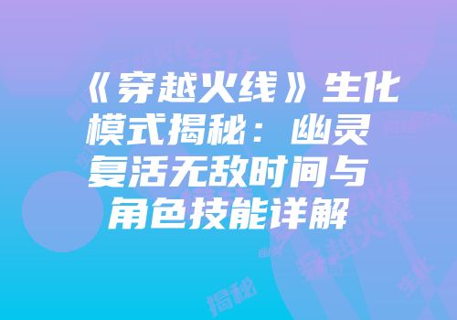 《穿越火线》生化模式揭秘：幽灵复活无敌时间与角色技能详解