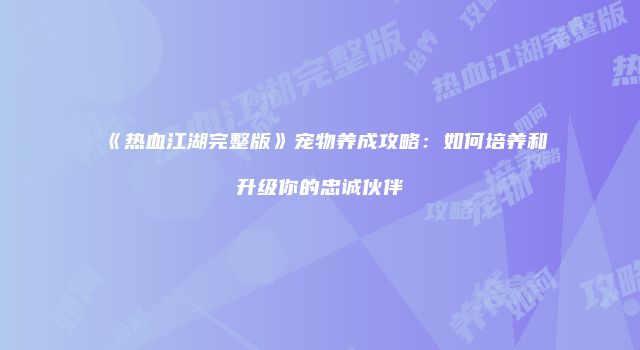 《热血江湖完整版》宠物养成攻略：如何培养和升级你的忠诚伙伴