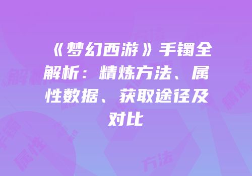 《梦幻西游》手镯全解析：精炼方法、属性数据、获取途径及对比