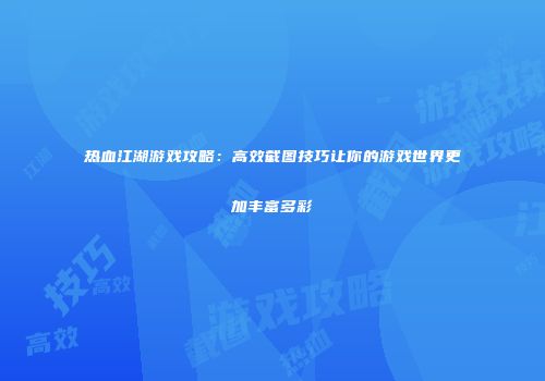 热血江湖游戏攻略：高效截图技巧让你的游戏世界更加丰富多彩