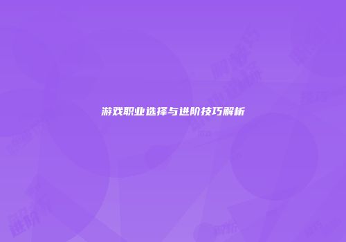 游戏职业选择与进阶技巧解析