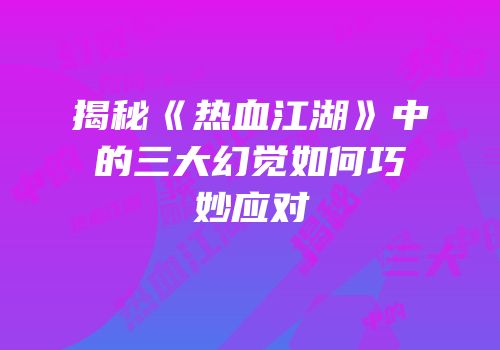 揭秘《热血江湖》中的三大幻觉如何巧妙应对