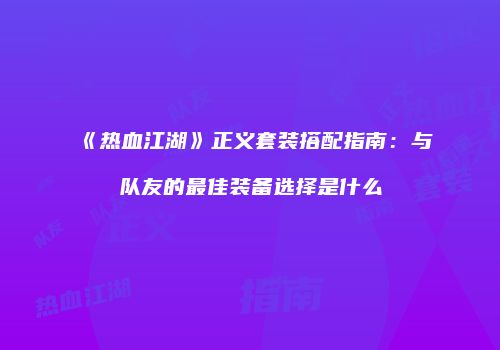 《热血江湖》正义套装搭配指南：与队友的最佳装备选择是什么