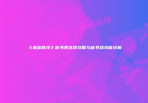 《碧蓝航线》秘书舰选择攻略与秘书组功能详解