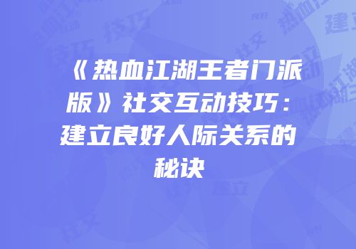 《热血江湖王者门派版》社交互动技巧：建立良好人际关系的秘诀