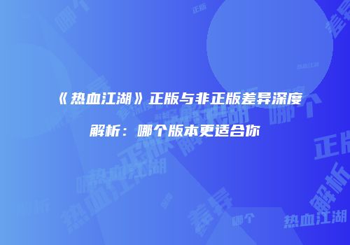 《热血江湖》正版与非正版差异深度解析：哪个版本更适合你