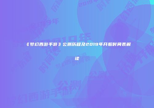《梦幻西游手游》公测历程及2019年开服时间表解读