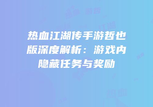 热血江湖传手游哲也版深度解析：游戏内隐藏任务与奖励