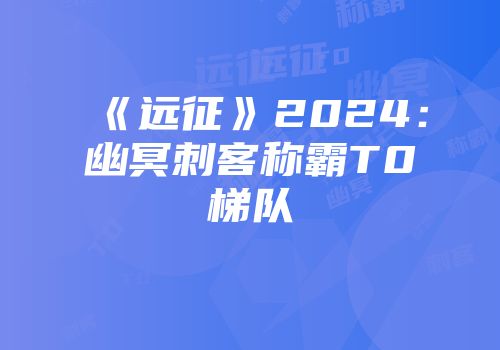 《远征》2024：幽冥刺客称霸T0梯队