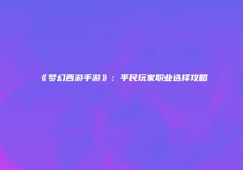 《梦幻西游手游》：平民玩家职业选择攻略
