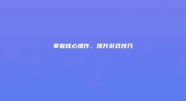 掌握核心操作，提升游戏技巧