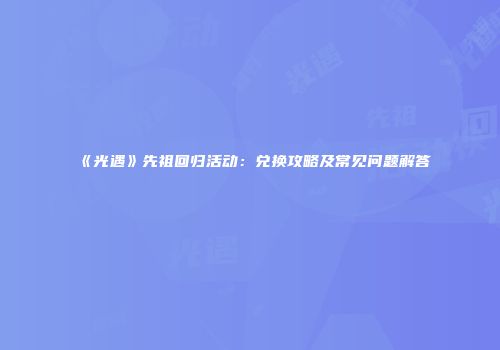 《光遇》先祖回归活动：兑换攻略及常见问题解答