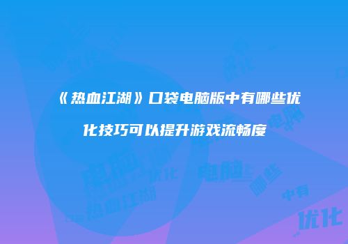 《热血江湖》口袋电脑版中有哪些优化技巧可以提升游戏流畅度