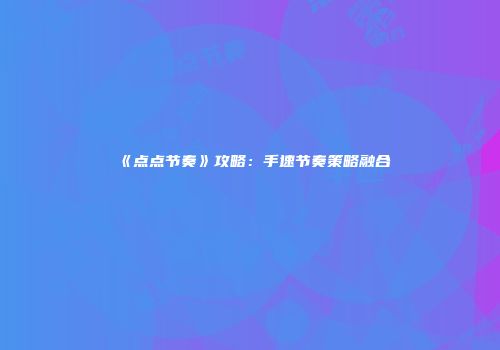 《点点节奏》攻略：手速节奏策略融合