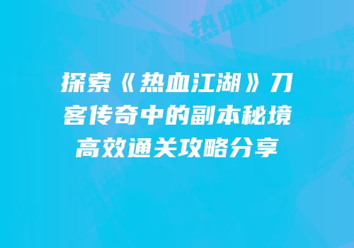 探索《热血江湖》刀客传奇中的副本秘境高效通关攻略分享