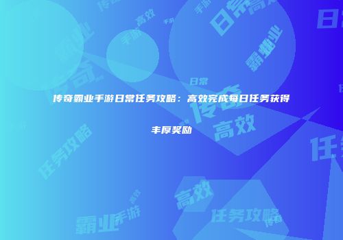 传奇霸业手游日常任务攻略：高效完成每日任务获得丰厚奖励