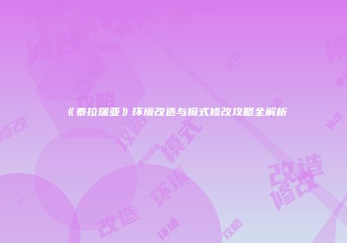 《泰拉瑞亚》环境改造与模式修改攻略全解析