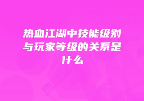 热血江湖中技能级别与玩家等级的关系是什么