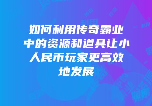 如何利用传奇霸业中的资源和道具让小人民币玩家更高效地发展