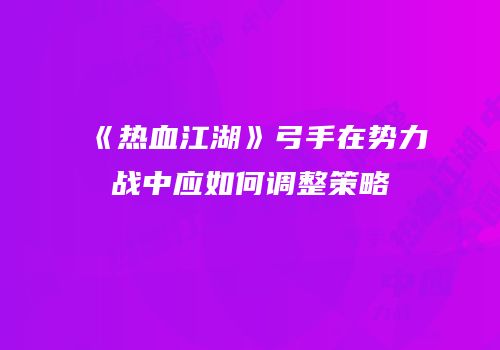 《热血江湖》弓手在势力战中应如何调整策略