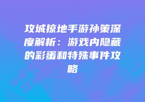 攻城掠地手游孙策深度解析：游戏内隐藏的彩蛋和特殊事件攻略