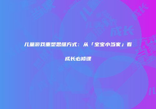 儿童游戏重塑思维方式：从「宝宝小当家」看成长必修课