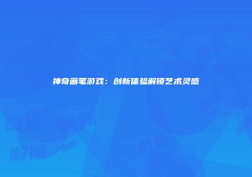 神奇画笔游戏：创新体验解锁艺术灵感