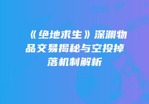《绝地求生》深渊物品交易揭秘与空投掉落机制解析